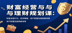 财富经营与理财规划课：财富关键行为、投资策略、资产配置及趋势解读等-LH资源分享网