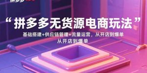 拼多多无货源电商玩法：基础搭建+供应链管理+流量运营，从开店到爆单-LH资源分享网