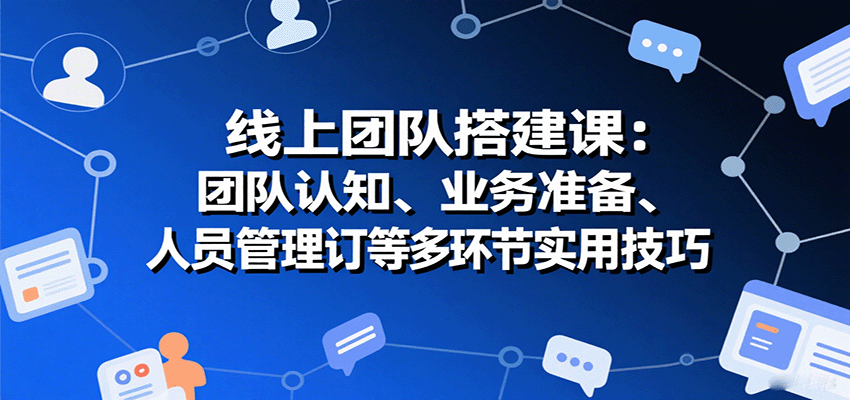线上团队搭建课：团队认知、业务准备、人员管理、协议签订等多环节实用技巧-LH资源分享网