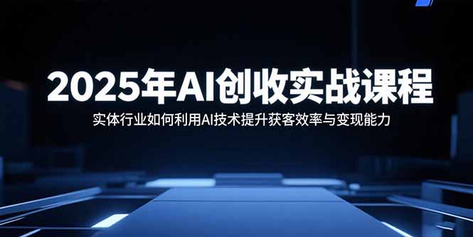 2025年AI创收实战课程：实体行业如何利用AI技术提升获客效率与变现能力-LH资源分享网