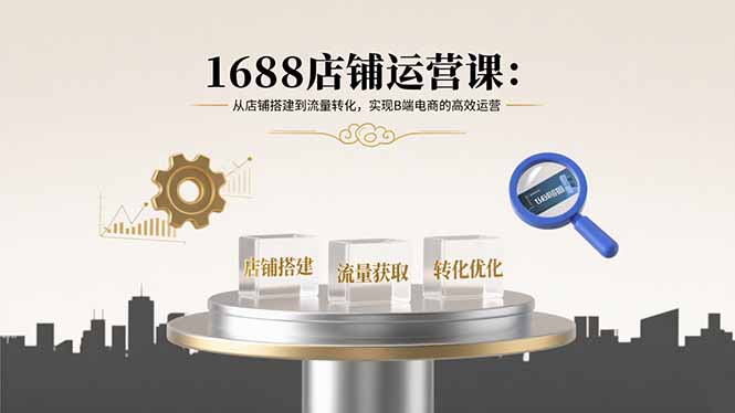 1688店铺运营课：从店铺搭建到流量转化，实现B端电商的高效运营-LH资源分享网