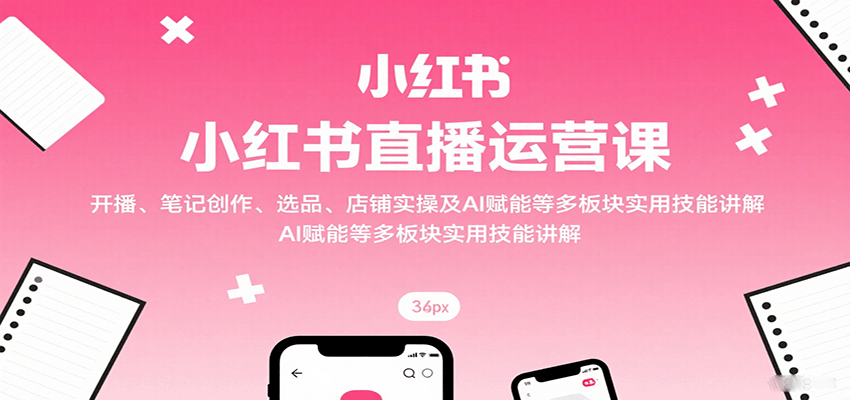 小红书直播运营课：开播、笔记创作、选品、店铺实操及 AI 赋能等多板块实用技能讲解-LH资源分享网