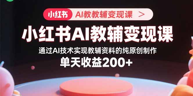 小红书AI教辅变现课，通过AI技术实现教辅资料的纯原创制作 单天收益200+-LH资源分享网