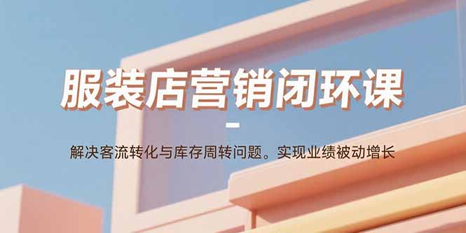 服装店营销闭环课：解决客流转化与库存周转问题。实现业绩被动增长-LH资源分享网