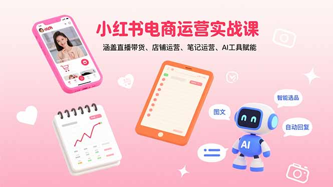 小红书电商运营实战课：涵盖直播带货、店铺运营、笔记运营、AI工具赋能-LH资源分享网