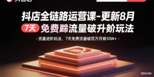 抖店全链路运营课-更新8月:流量进阶玩法,7天免费流量破百万月销10W+-LH资源分享网