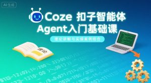 Coze扣子智能体Agent入门基础课,理论讲解与实操案例结合-LH资源分享网