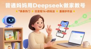 普通妈妈用Deepseek做家教号，条条热门，日变现1k+的玩法，直接抄作业-LH资源分享网