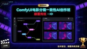 ComfyUI电影分镜一致性AI创作班，前沿技术，颠覆传统-LH资源分享网