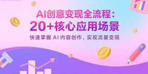 AI创意变现全流程:20+核心应用场景,快速掌握AI内容创作,实现流量变现-LH资源分享网