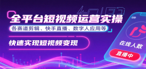 全平台短视频运营实操，各赛道剪辑、快手直播、数字人应用等，快速实现短视频变现-LH资源分享网