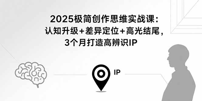 2025极简创作思维实战课：认知升级+差异定位+高光结尾，3个月打造高辨识IP-LH资源分享网
