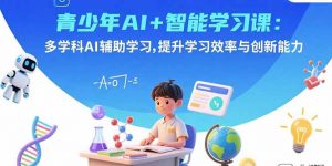 青少年AI+智能学习课：多学科AI辅助学习，提升学习效率与创新能力-LH资源分享网
