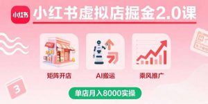小红书虚拟店掘金2.0课，矩阵开店+AI搬运+乘风推广，单店月入8000实操-LH资源分享网