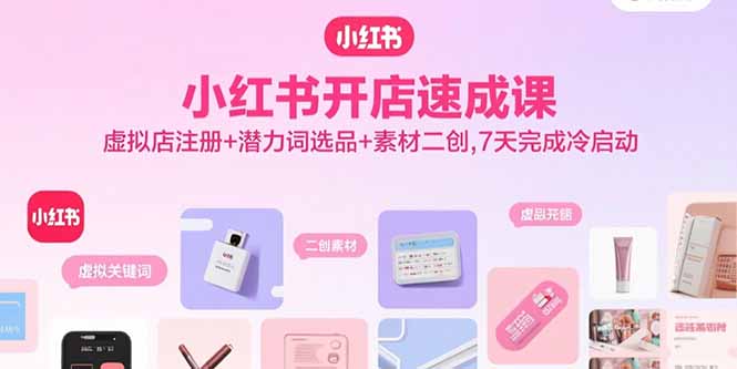 小红书开店速成课，虚拟店注册+潜力词选品+素材二创，7天完成冷启动-LH资源分享网