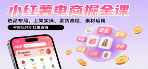 小红薯电商掘金课：选品布局，上架实操、发货流程，素材运用，带你玩转小红薯店铺-LH资源分享网