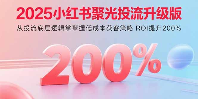 2025小红书聚光投流升级版 从投流底层逻辑掌握低成本获客策略 ROI提升200%-LH资源分享网