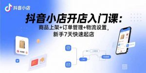 抖音小店开店入门课：商品上架+订单管理+物流设置，新手7天快速起店-LH资源分享网