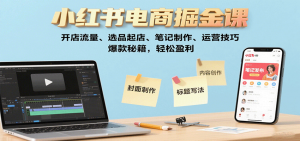 小红书电商掘金课：开店流量、选品起店、笔记制作、运营技巧，爆款秘籍，轻松盈利-LH资源分享网