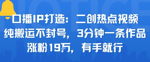 口播IP打造：二创热点视频，纯搬运不封号，3分钟一条作品，涨粉19w，有手就行-LH资源分享网
