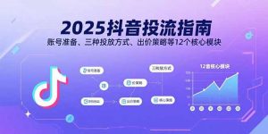 2025抖音投流指南，账号准备、三种投放方式、出价策略等12个核心模块-LH资源分享网
