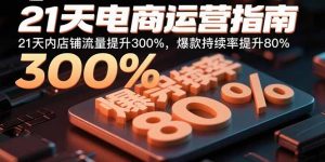 21天电商运营指南:21天内店铺流量提升300%,爆款持续率提升80%-LH资源分享网