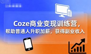 Coze商业变现训练营，帮助普通人升职加薪， 获得副业收入-LH资源分享网