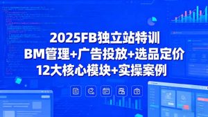 2025FB独立站特训，BM管理+广告投放+选品定价，12大核心模块+实操案例-LH资源分享网