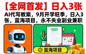 【全网首发】AI代写教案，9月开学旺季，日入3张，蓝海项目，永不失业副业兼职-LH资源分享网