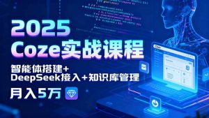 2025 Coze实战课程，智能体搭建+DeepSeek接入+知识库管理，月入5万-LH资源分享网