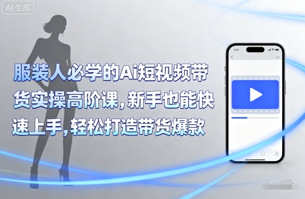 服装人必学的Ai短视频带货实操高阶课，新手也能快速上手，轻松打造带货爆款-LH资源分享网