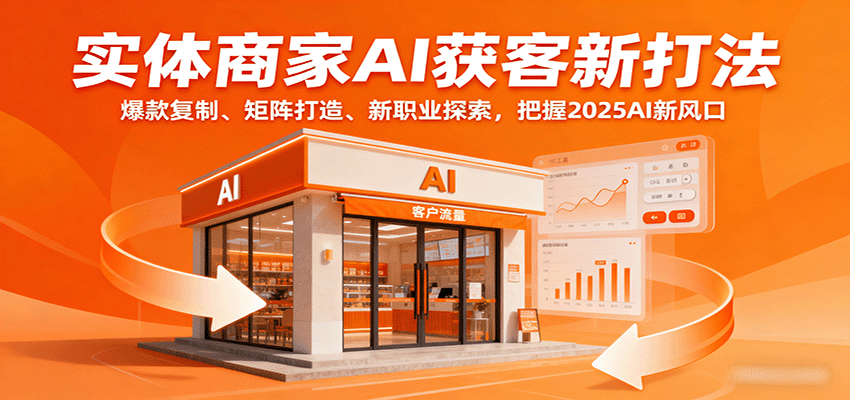 实体商家AI获客新打法：爆款复制、矩阵打造、新职业探索，把握2025AI新风口-LH资源分享网