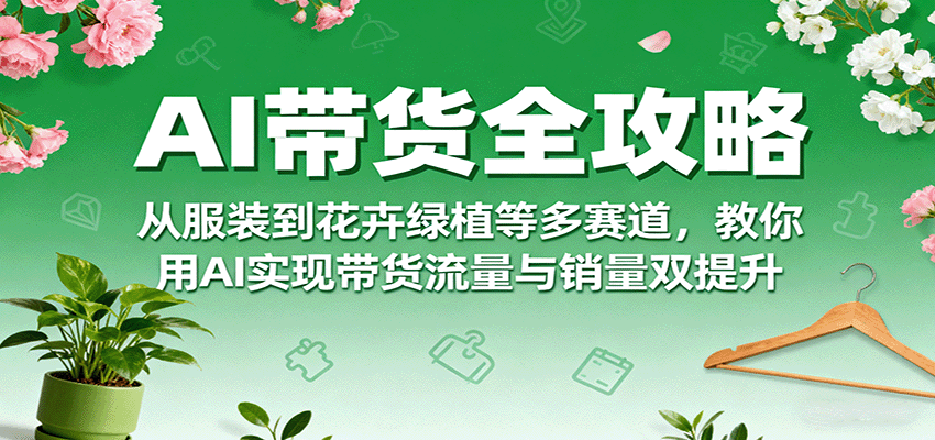 AI带货全攻略，从服装到花卉绿植等多赛道，教你用AI实现带货流量与销量双提升-LH资源分享网