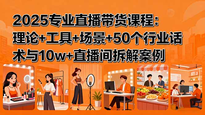 2025专业直播带货课程：理论+工具+场景+50个行业话术与10w+直播间拆解案例-LH资源分享网
