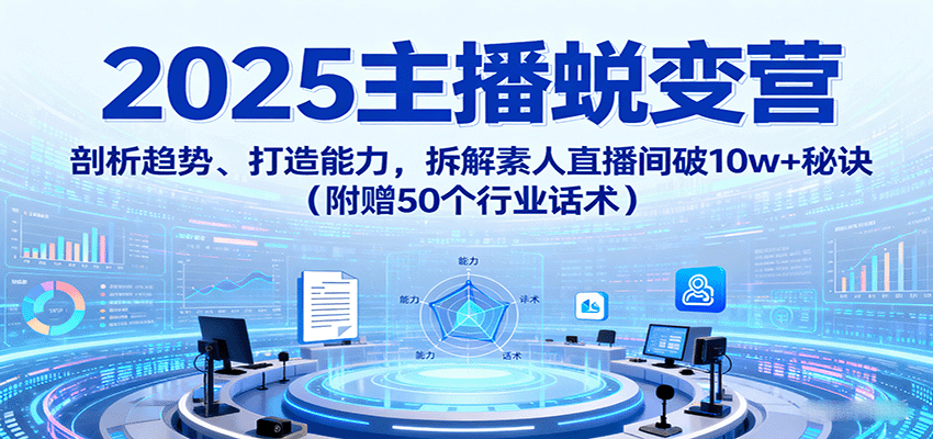 2025主播蜕变营：剖析趋势、打造能力，拆解素人直播间破10w+秘诀(附赠50个行业话术)-LH资源分享网