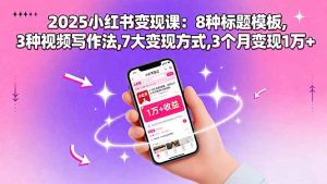 2025小红书变现课：8种标题模板,3种视频写作法,7大变现方式,3个月变现1万+-LH资源分享网