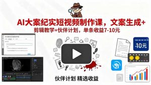 AI大案纪实短视频制作课，文案生成+剪辑教学+伙伴计划，单条收益7-10元-LH资源分享网