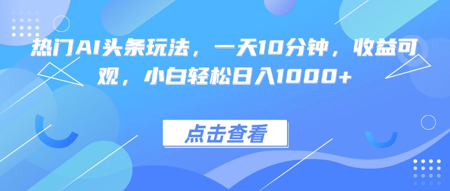 热门AI头条玩法，一天10分钟，收益可观，小白轻松日入1000+-LH资源分享网