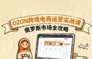 俄罗斯跨境OZON快速上手，OZ0N跨境电商运营实战课，俄罗斯市场全攻略-LH资源分享网