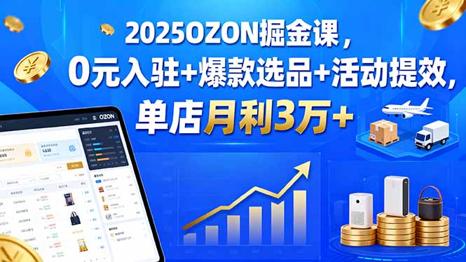 2025OZON掘金课，0元入驻+爆款选品+活动提效，单店月利3万+-LH资源分享网