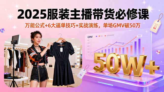 2025服装主播带货必修课，万能公式+6大逼单技巧+实战演练，单场GMV破50万-LH资源分享网