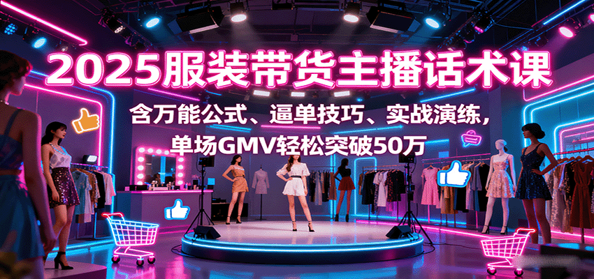 2025服装带货主播话术课，含万能公式、逼单技巧、实战演练，单场GMV轻松突破50万-LH资源分享网