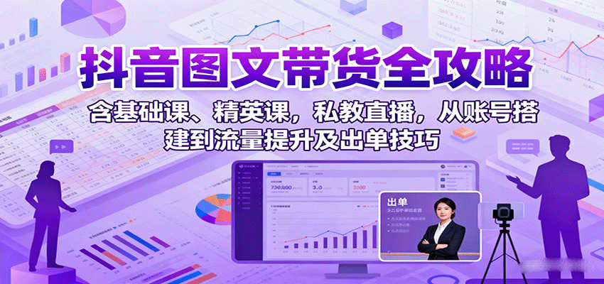抖音图文带货全攻略：含基础课、精英课，私教直播，从账号搭建到流量提升及出单技巧-LH资源分享网