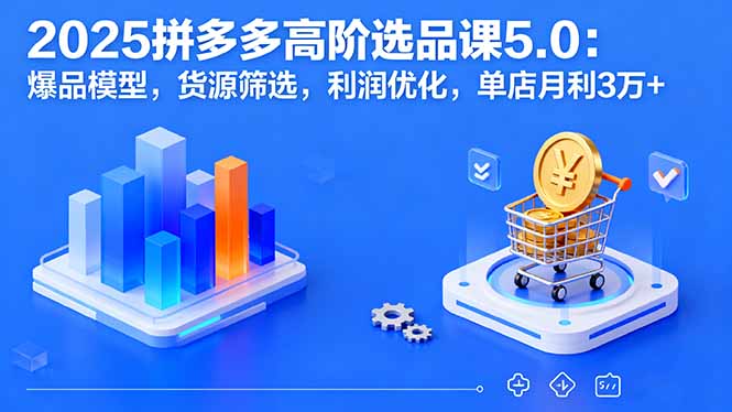 2025拼多多高阶选品课5.0：爆品模型，货源筛选，利润优化，单店月利3万+-LH资源分享网
