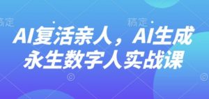 AI“复活”亲人，AI生成永生数字人实战课-LH资源分享网