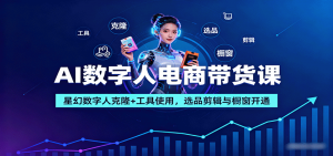 AI数字人电商带货课：星幻数字人克隆+工具使用，选品剪辑与橱窗开通-LH资源分享网