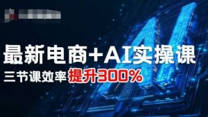 最新电商+AI实操课，三节课效率提升300%-LH资源分享网