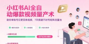 小红书AI全自动爆款视频量产术，助你单账号日更百条视频，7天搭建不封号矩阵流量池(更新9月)-LH资源分享网