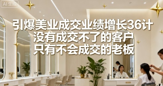 引爆美业成交业绩增长36计，没有成交不了的客户，只有不会成交的老板-LH资源分享网