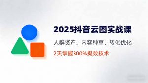 2025抖音云图实战课，人群资产、内容种草、转化优化，2天掌握300%提效技术-LH资源分享网